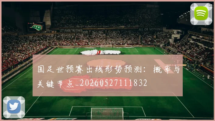 国足世预赛出线形势预测：概率与关键节点_20260527111832