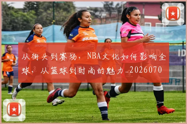 从街头到赛场，NBA文化如何影响全球，从篮球到时尚的魅力_20260704164600