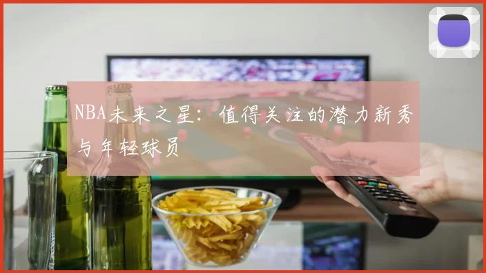 NBA未来之星：值得关注的潜力新秀与年轻球员