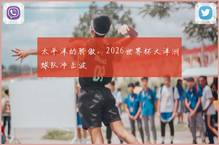 太平洋的骄傲，2026世界杯大洋洲球队冲击波